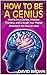 How To Be A Genius: How to be a Genius, Improve Thinking, and Unleash Your Mental Prowess in 60 days or less