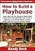 How to Build a Playhouse: Learn How You Can Quickly & Easily Build a Play House The Right Way Even If You're a Beginner, This New & Simple to Follow Guide Teaches You How Without Failing