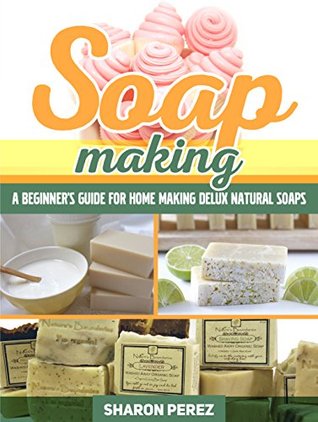 Soap Making: A Beginner's Guide for Home Making Delux Natural Soaps (Kindle Edition)