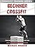 Beginner Cross Training: From Beginner to Advanced in one year (Cross Training Series Book 2)