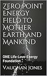 Zero Point Energy Field to Mother Earth and Mankind: ONE Life-Love-Energy Foundation (Spirituality, Love, and Energy) Zero Point Energy Field to Mother Earth and Mankind: ONE Life-Love-Energy Foundation (Spirituality, Love, and Energy)