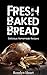 Fresh Baked Bread: Delicious Homemade Recipes - Baking Cookbook from Banana Bread, Baguettes and Scones to Sourdough, Loaves and Rolls with Whole wheat, Grains and Yeast