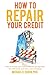 How to Repair Your Credit: How to increase your credit scores and get approved for credit cards, auto loans, and a mortgage
