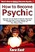 How to Become Psychic: Learn How You Can Quickly & Easily Be a Real Psychic The Right Way Even If You're a Beginner, This New & Simple to Follow Guide Teaches You How Without Failing