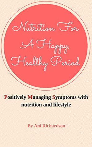 Nutrition For A Happy, Healthy Period: Positively Managing Symptoms (of PMS) with nutrition and lifestyle changes