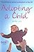 Adopting A Child - 10th Edition: The Definitive Guide to Adoption in the UK