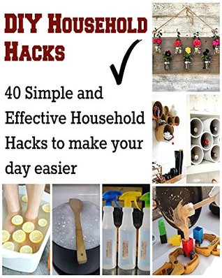 DIY Household Hacks: 40 Simple and Effective Household Hacks to Make your Day Easier: (DIY household hacks, DIY cleaning and organizing, DIY cleaning, DIY books, DIY beauty)