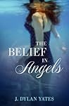 THE BELIEF IN Angels by J. Dylan Yates