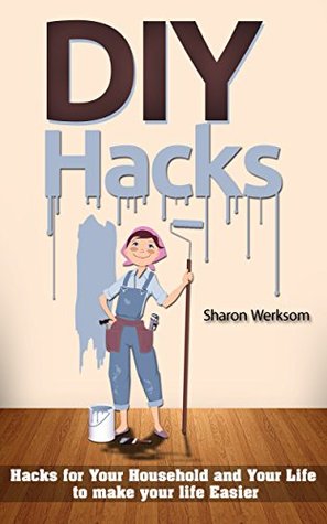 DIY Hacks: Hacks for Your Household and Your Life to make your life Easier ( DIY, Hacks, Projects, Tips, Household Tweaks, Organizing, Cleaning )