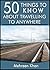 50 Things to Know About Travelling to Anywhere: Things you must know before travelling (50 Things to Know Travel)
