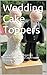 Wedding Cake Toppers: Amazing, Simple, Elegant or Traditional Wedding Cake Topper Pictures