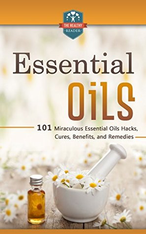 Essential Oils: 101 Miraculous Essential Oils Hacks, Cures, Benefits, And Remedies (Essential Oils for Beginners - Weight Loss - Recipes - Herbal Remedies)