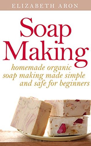 Soap Making: Homemade Organic Soap Making Made Simple and Safe for Beginners (Homemade soaps, Homemade soap making, Simple Soapmaking, Soap making at home, Organic soap making)