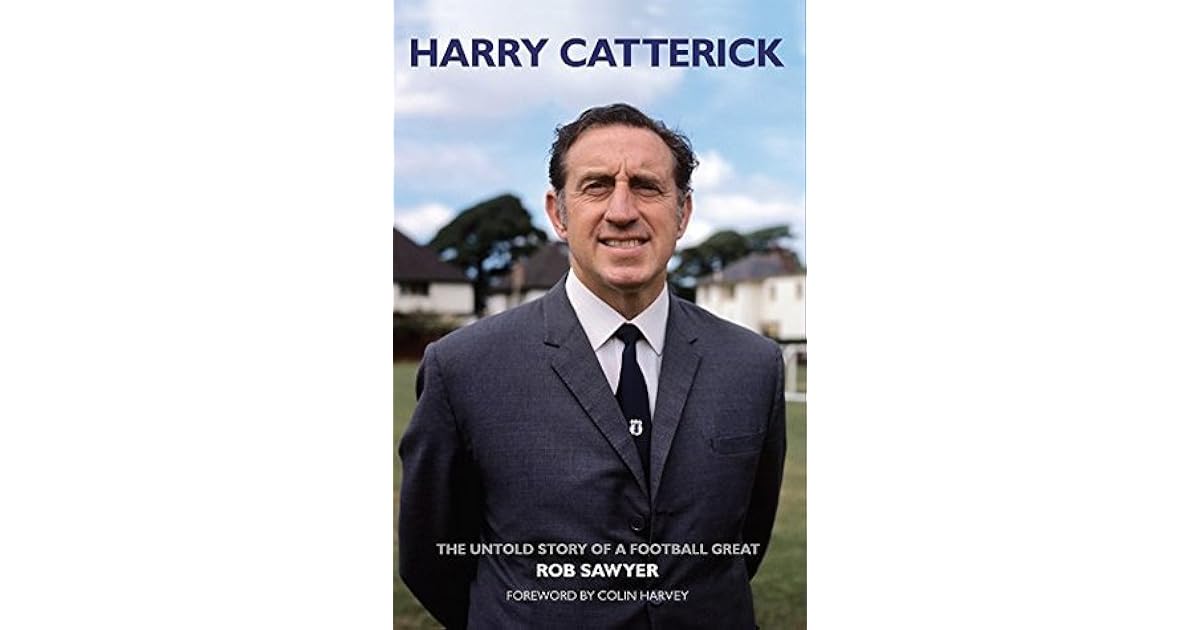Harry Catterick The Untold Story of a Football Great by Rob Sawyer