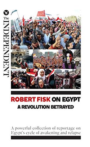 Robert Fisk on Egypt: A Revolution Betrayed: A powerful collection of reportage on Egypt’s cycle of awakening and relapse (Kindle Edition)