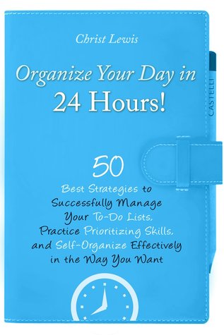Organize Your Day in 24 Hours!: 50 Best Strategies to Successfully Manage Your To-Do Lists, Practice Prioritizing Skills, and Self-Organize Effectively in the Way You Want