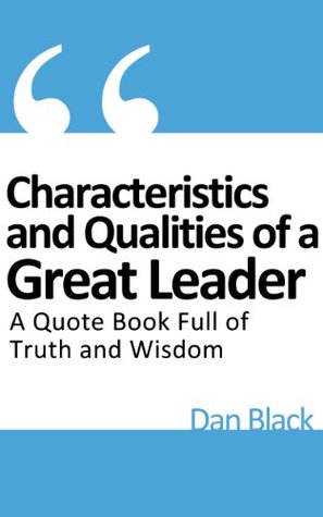 Quotes On Qualities Of A Good Leader Characteristics And Qualities Of A Great Leader: A Quote Book Full Of Truth  And Wisdom By Dan Black