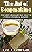The Art of Soapmaking: The Best Homemade Soap Recipes For Any Level Soap Crafter