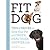 Fit Dog: Tips and Tricks to Give Your Pet a Longer, Healthier, Happier Life