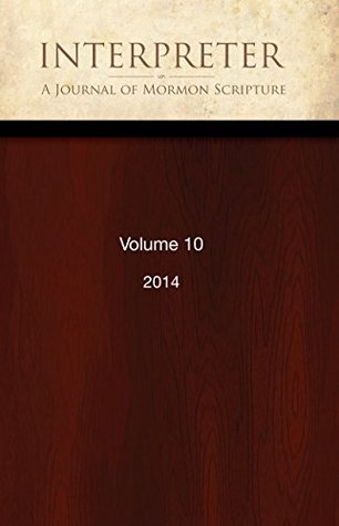 Interpreter: A Journal of Mormon Scripture, Volume 10 (2014) (Interpreter: A Journal of Latter-day Saint Faith and Scholarship Book 42)