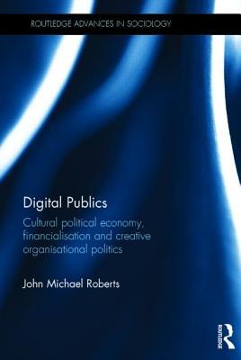 Digital Publics: Cultural Political Economy, Financialisation and Creative Organisational Politics (Routledge Advances in Sociology)