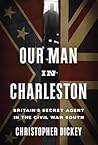 Our Man in Charleston: Britain's Secret Agent in the Civil War South