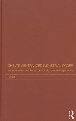China's Centralized Industrial Order: Industrial Reform and the Rise of Centrally Controlled Big Business (Routledge Studies on the Chinese Economy)