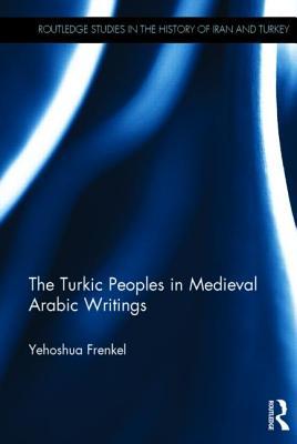 The Turkic Peoples in Medieval Arabic Writings (Routledge Studies in the History of Iran and Turkey)