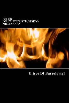 Gli Eroi dell'antiCristianesimo Millenario: Parallelismi Storici di antiCristianesimo (Le Frontiere Del Tempo) (Italian Edition)