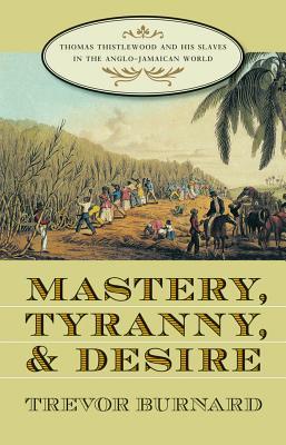 Mastery, Tyranny, and Desire: Thomas Thistlewood and his Slaves in the Anglo-Jamaican World (Paperback)