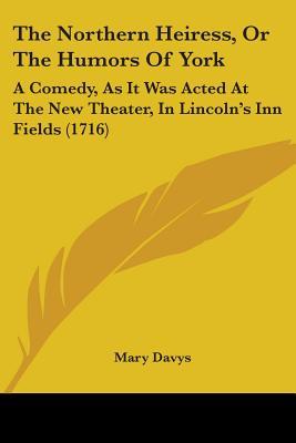 The Northern Heiress, Or The Humors Of York: A Comedy, As It Was Acted At The New Theater, In Lincoln's Inn Fields (1716)