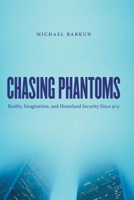Chasing Phantoms: Reality, Imagination, & Homeland Security Since 9/11
