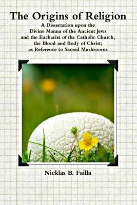The Origins of Religion: A Dissertation upon the Divine Manna of the Ancient Jews, the Eucharist of the Catholic Church, and the Blood and Body of Christ as Reference to Sacred Mushrooms