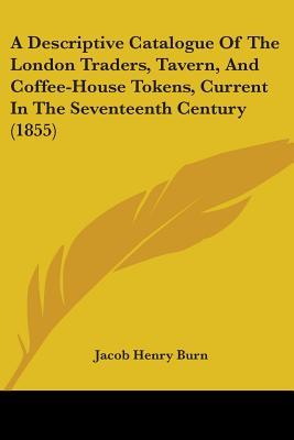 A Descriptive Catalogue Of The London Traders, Tavern, And Coffee-House Tokens, Current In The Seventeenth Century (1855)
