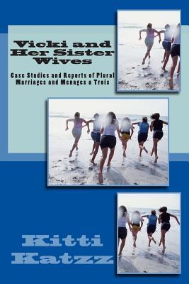 Vicki and Her Sister Wives: Case Studies and Reports of Plural Marriages and Menages a Trois