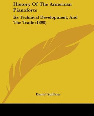 History Of The American Pianoforte: Its Technical Development, And The Trade (1890)