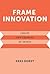 Frame Innovation: Create New Thinking by Design (Design Thinking, Design Theory)