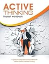Active Thinking project workbook: A practical guide to enhanced thinking for individuals and teams Active Thinking project workbook: A practical guide to enhanced thinking for individuals and teams
