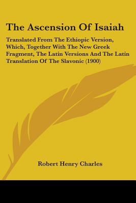 The Ascension Of Isaiah: Translated From The Ethiopic Version, Which, Together With The New Greek Fragment, The Latin Versions And The Latin Translation Of The Slavonic (1900)
