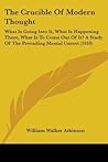 The Crucible Of Modern Thought: What Is Going Into It, What Is Happening There, What Is To Come Out Of It? A Study Of The Prevailing Mental Unrest (1910)