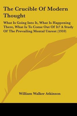 The Crucible Of Modern Thought: What Is Going Into It, What Is Happening There, What Is To Come Out Of It? A Study Of The Prevailing Mental Unrest (1910)