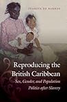 Reproducing the British Caribbean: Sex, Gender, and Population Politics after Slavery