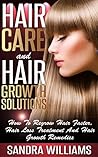 Hair Care And Hair Growth Solutions: How To Regrow Your Hair Faster, Hair Loss Treatment And Hair Growth Remedies (Fast Hair Growth, Hair Loss Cure, Hair ... Treatment, Natural Hair Care Books Book 1)