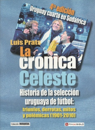 La Crónica Celeste - Historia de la Selección Uruguaya de Fútbol: Triunfos, Derrotas, Mitos y Polémicas (1901-2010)