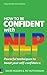 How to be Confident with NLP: How to be Confident with NLP: Powerful techniques to boost your self-confidence