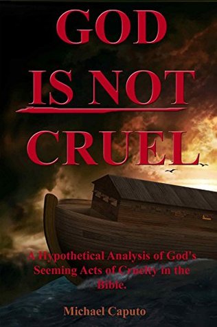 God IS NOT Cruel!: An In-depth Analysis of God's Apparent Acts of Cruelty Found in the Bible (Kindle Edition)