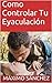 Como Controlar Tu Eyaculación (Spanish Edition)