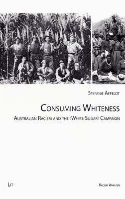 Consuming Whiteness: Australian Racism and the "White Sugar" Campaign (4) (Racism Analysis - Series A: Studies)