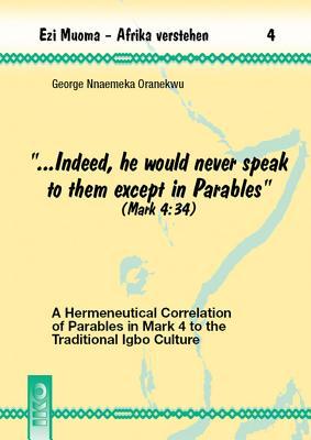 Indeed, He Would Never Speak to Them Except in Parables (Mark 4:34): A Hermeneutical Correlation of Parables in Mark 4 to the Traditional Igbo Culture (Ezi Muoma-arika Verstehen)