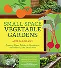 Small-Space Vegetable Gardens: Growing Great Edibles in Containers, Raised Beds, and Small Plots